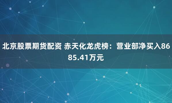 北京股票期货配资 赤天化龙虎榜：营业部净买入8685.41万元
