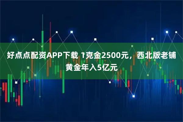 好点点配资APP下载 1克金2500元，西北版老铺黄金年入5亿元