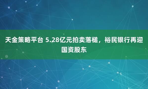 天金策略平台 5.28亿元拍卖落槌，裕民银行再迎国资股东