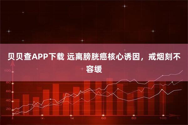 贝贝查APP下载 远离膀胱癌核心诱因，戒烟刻不容缓