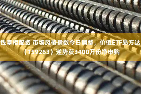 钱掌柜配资 市场风格指数今日调整，价值ETF易方达（159263）逆势获3400万份净申购