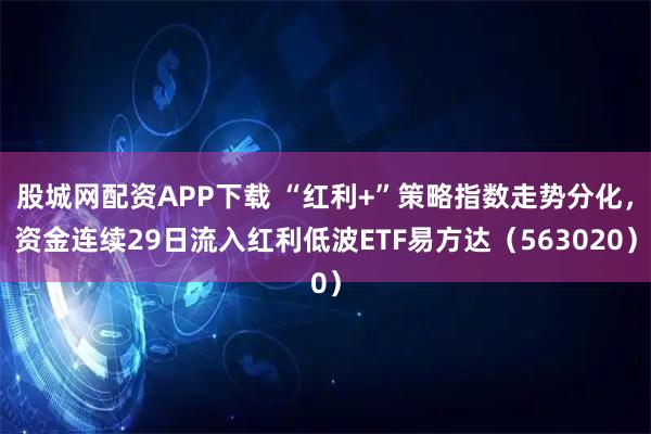 股城网配资APP下载 “红利+”策略指数走势分化，资金连续29日流入红利低波ETF易方达（563020）